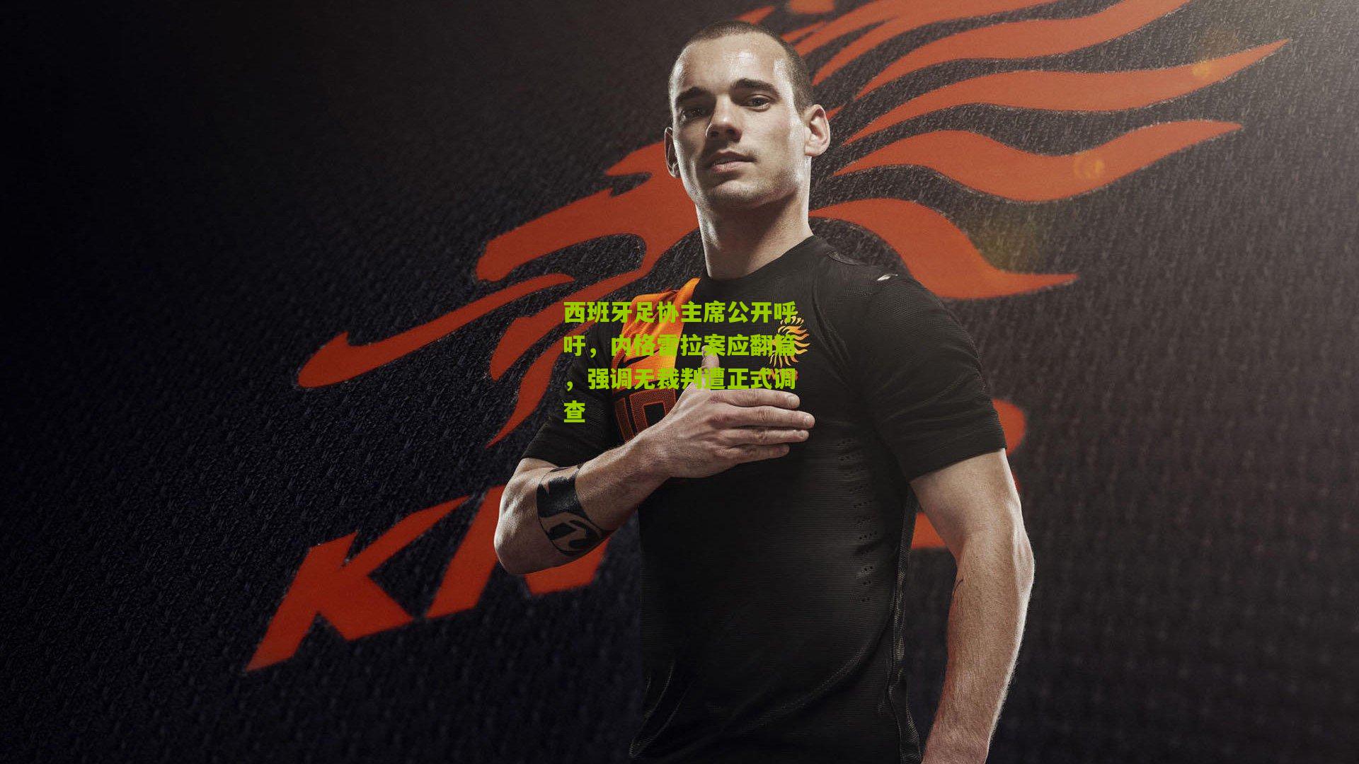 西班牙足协主席公开呼吁，内格雷拉案应翻篇，强调无裁判遭正式调查