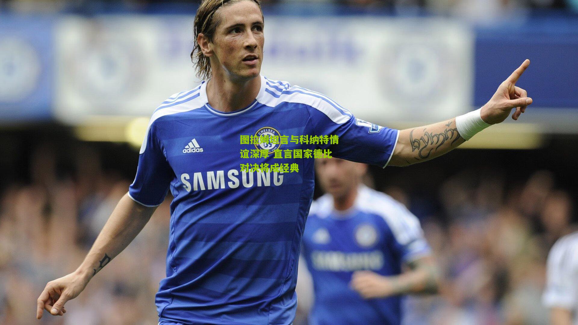 图拉姆坦言与科纳特情谊深厚 直言国家德比对决将成经典