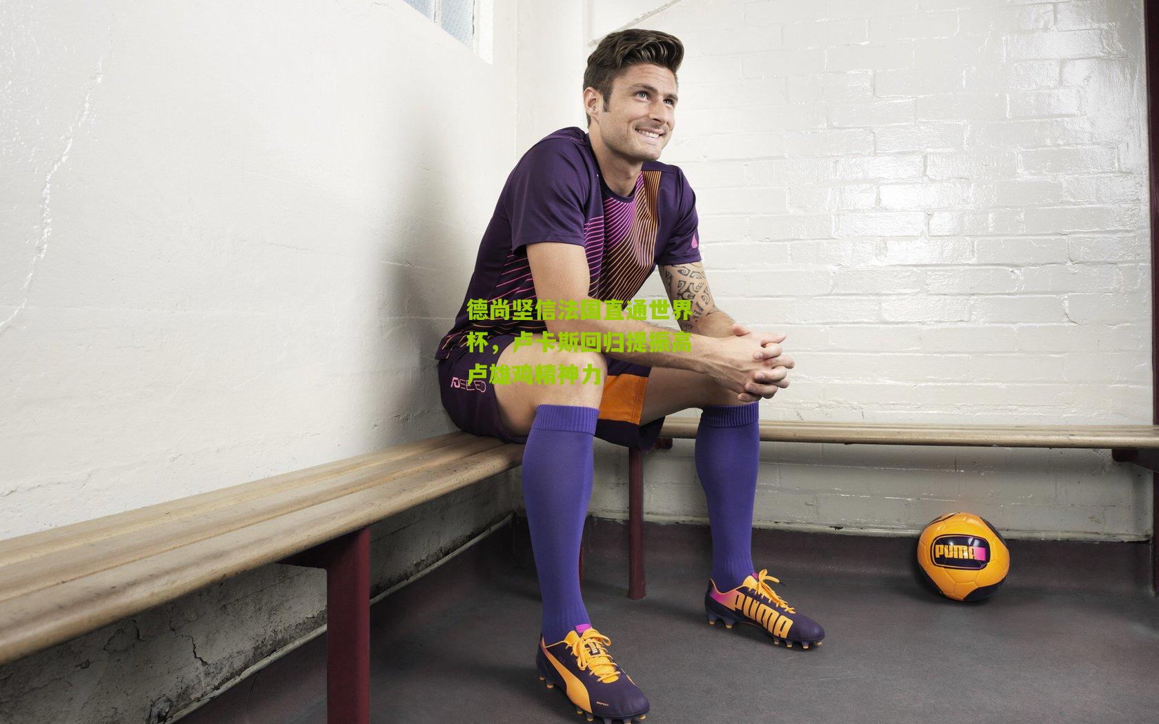 德尚坚信法国直通世界杯，卢卡斯回归提振高卢雄鸡精神力