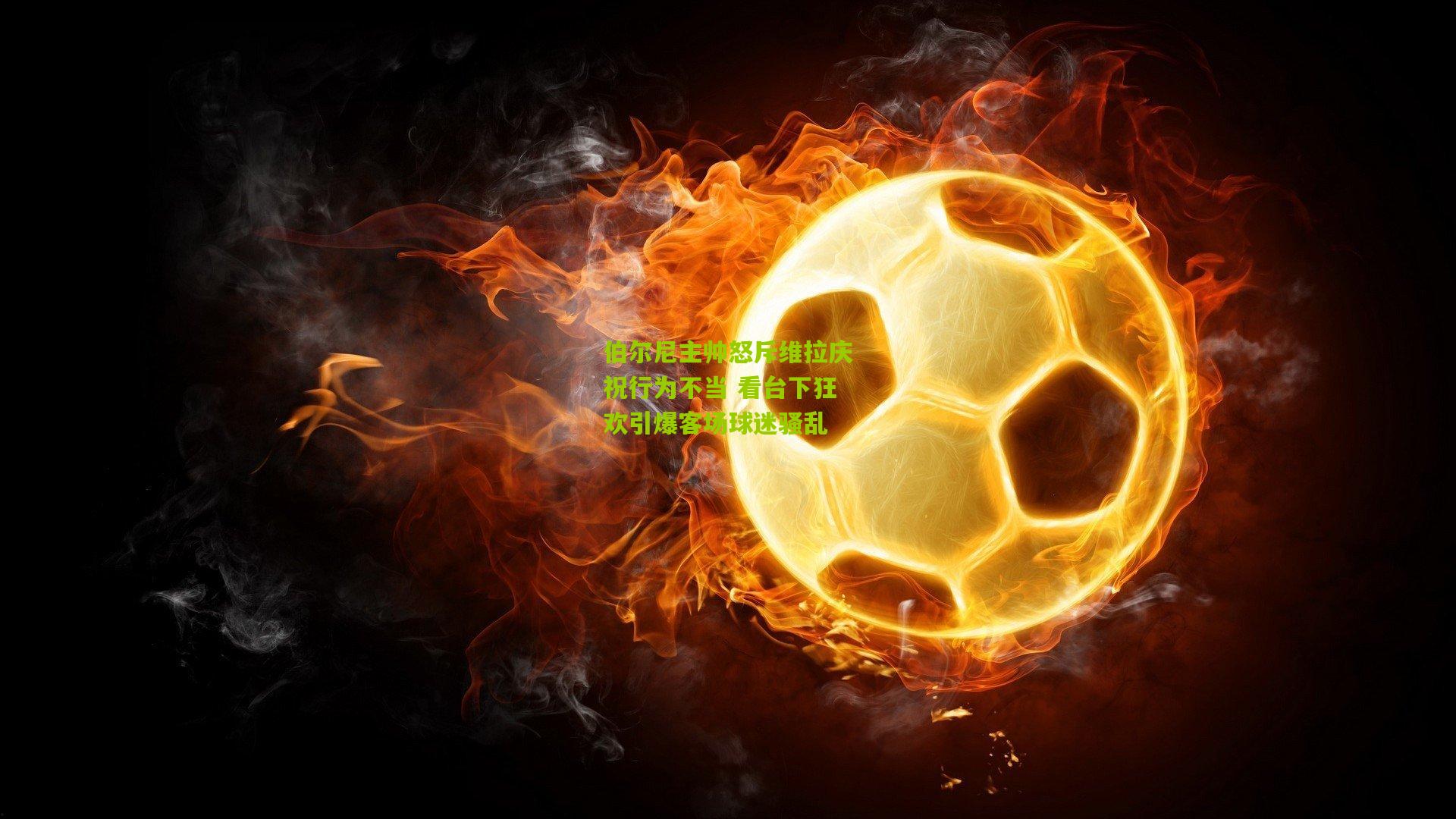 伯尔尼主帅怒斥维拉庆祝行为不当 看台下狂欢引爆客场球迷骚乱