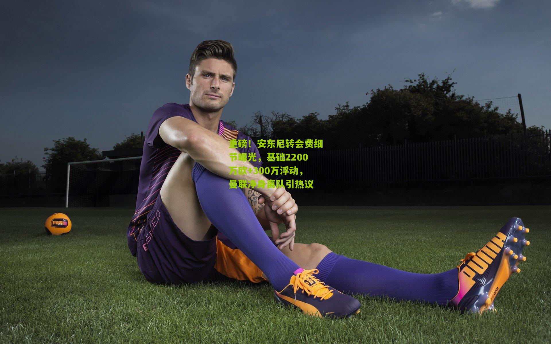 重磅！安东尼转会费细节曝光，基础2200万欧+300万浮动，曼联净身离队引热议